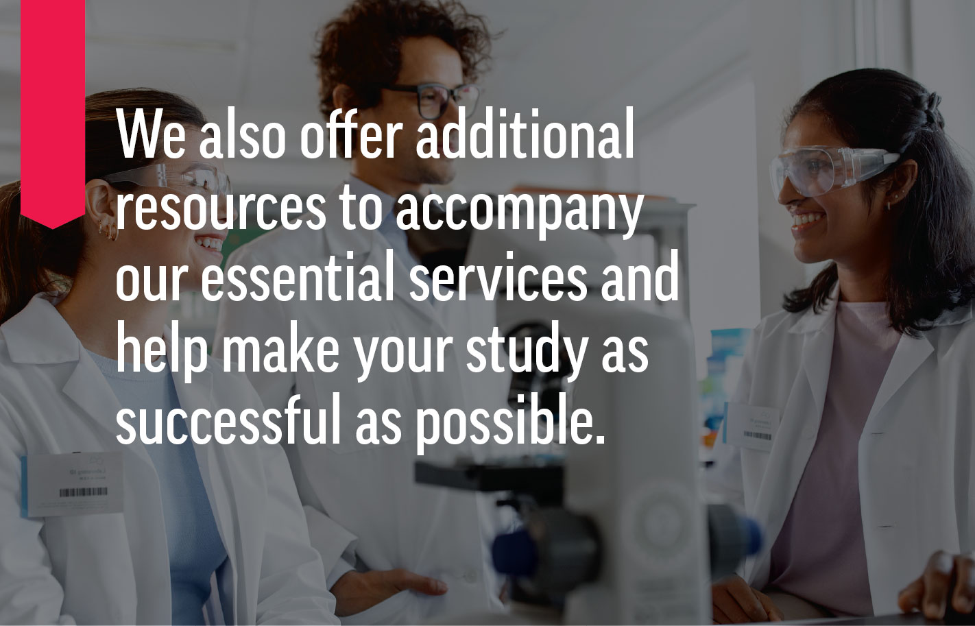 We also offer additional resources to accompany our essential services and help make your study as successful as possible.